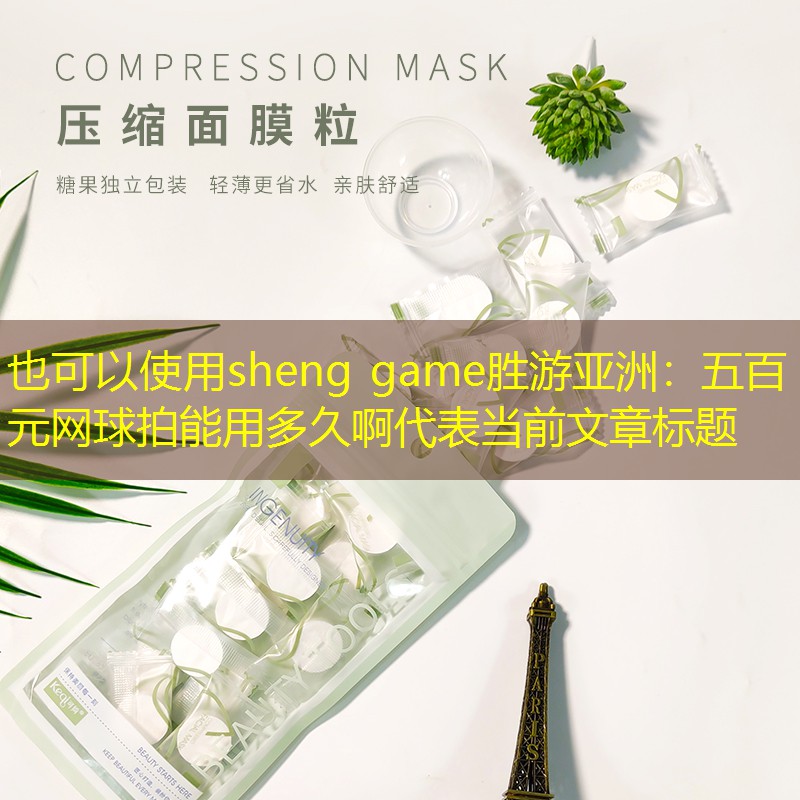 sheng game胜游亚洲：五百元网球拍能用多久啊